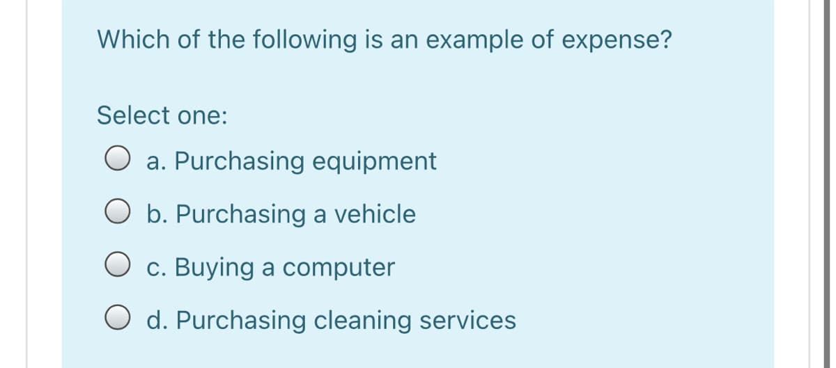 Which of the following is an example of expense?
Select one:
O a. Purchasing equipment
O b. Purchasing a vehicle
O c. Buying a computer
O d. Purchasing cleaning services
