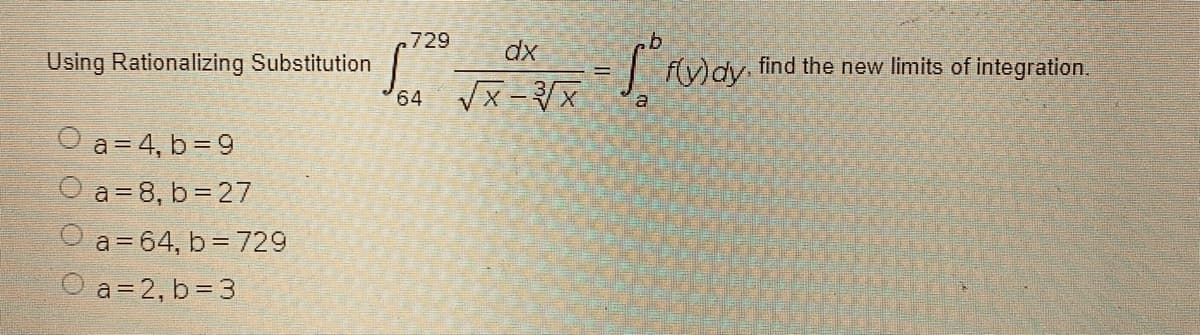 Using Rationalizing Substitution
a=4, b = 9
a=8, b=27
a 64, b= 729
a=2, b=3
,729
dx
64 √X-3X
S²
- √²Rv
a
f(y)dy, find the new limits of integration.