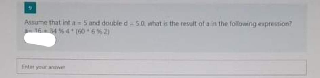 Assume that int a 5 and double d= 5.0, what is the result of a in the following expression?
= 16 + 34 % 4 (60 6% 2)
Enter your anawer
