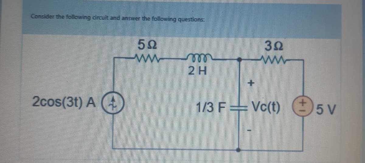 Consider the following ärcuit and answer the following questions:
5Ω
3Ω
2 H
2cos(3t) A
1/3 F= Vc(t) 5V
