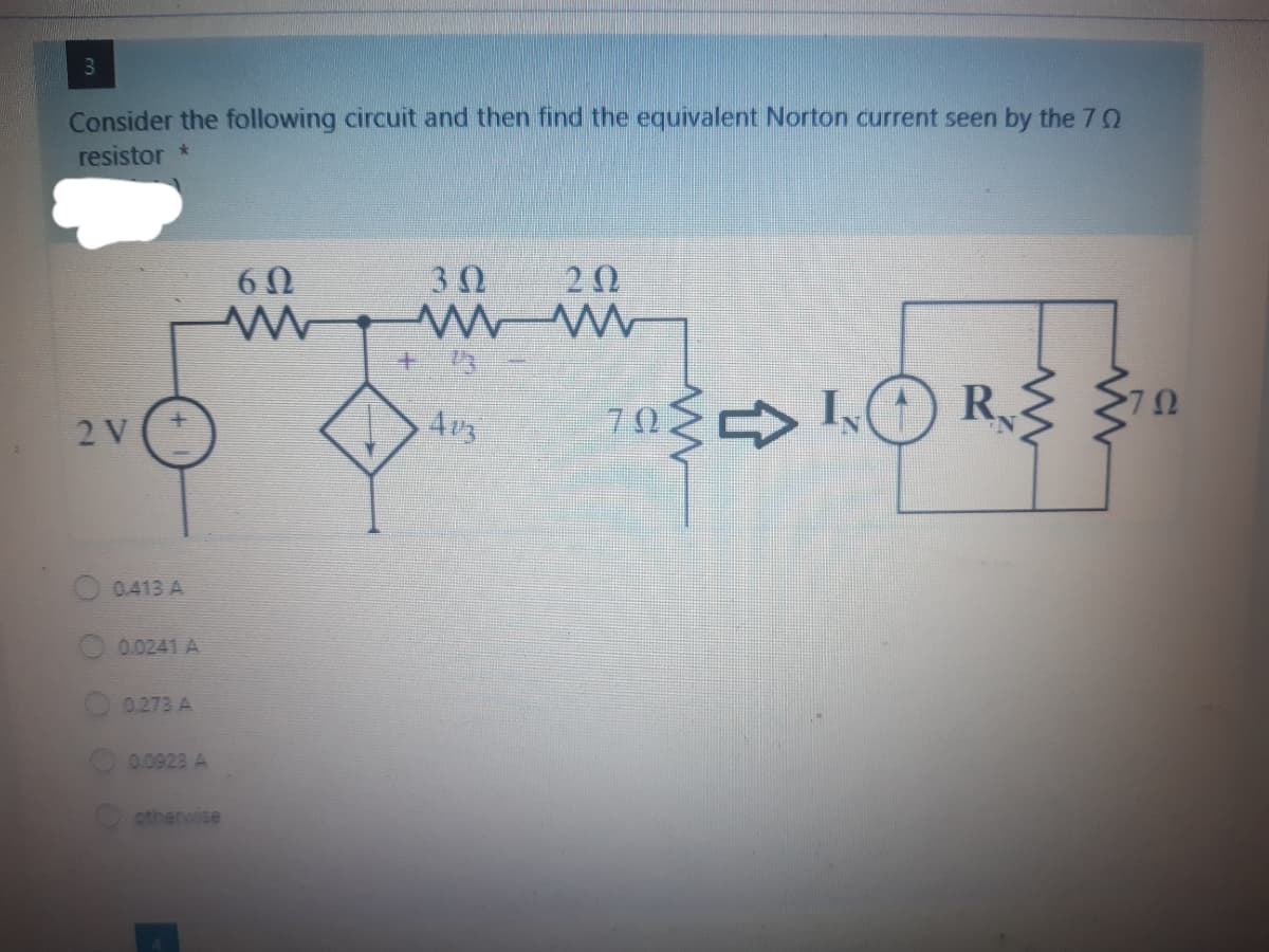 3
Consider the following circuit and then find the equivalent Norton current seen by the 7 0
resistor *
60
30
20
70%少
I(1) R
2 V
43
0.413 A
0.0241 A
0.273 A
0.0923 A
otherwise
