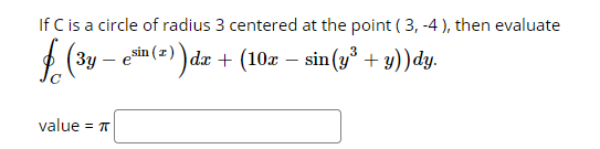 If C is a circle of radius 3 centered at the point ( 3, -4 ), then evaluate
(3y – ein (=) ) dæ + (10z – sin (y* + 9))dy.
value = T
