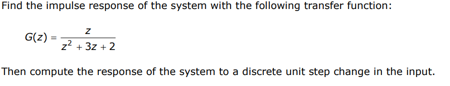 Find the impulse response of the system with the following transfer function:
Z
z² + 3z + 2
Then compute the response of the system to a discrete unit step change in the input.
G(z) =