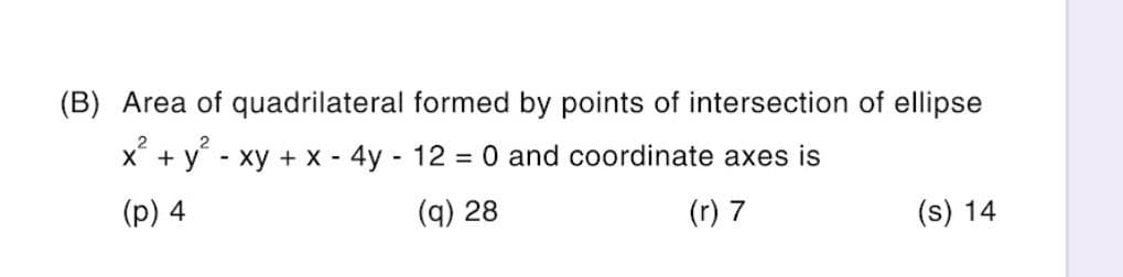 (B) Area of quadrilateral formed by points of intersection of ellipse
2
2
x² + y² - xy + x - 4y - 12 = 0 and coordinate axes is
(p) 4
(q) 28
(r) 7
(s) 14