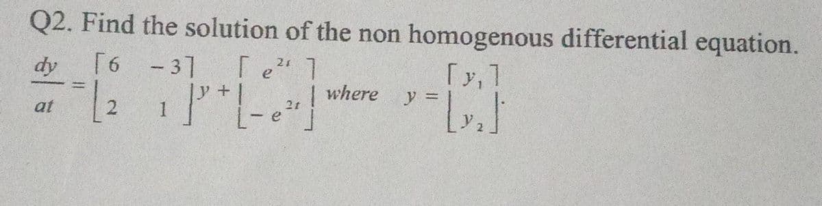 Q2. Find the solution of the non homogenous differential equation.
dy
[6 -3]
[e² ]
Ге
1 P³ + [ -e ²]
7/2
where
[y, ]
y
* = [x₂]