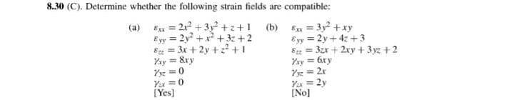 8.30 (C). Determine whether the following strain fields are compatible:
Exx = 2x2 + 3y2 +z+1 (b)
Eyy = 2y + x + 3z + 2
= 3x + 2y + z? + 1
Yxy = &ry
Yyz = 0
Yu =0
[Yes]
(a)
%3D
En = 3y +xy
Eyy = 2y + 4z +3
8z = 3zx + 2xy + 3 yz +2
Yxy = 6ry
Yyz = 2r
Ya = 2y
[No]
%3D
