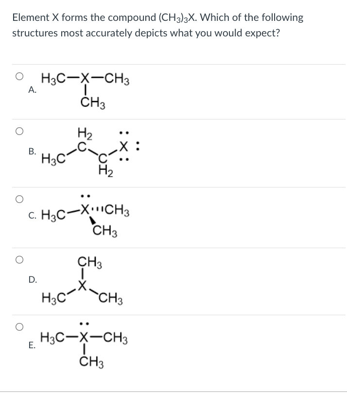 Element X forms the compound (CH3)3X. Which of the following
structures most accurately depicts what you would expect?
A.
B. H3C
H3C-X-CH3
CH3
H₂
D.
C. H3C-X¹¹CH3
CH3
E.
H₂
CH3
H₂CX-CH₂
H3C-X-CH3
CH3