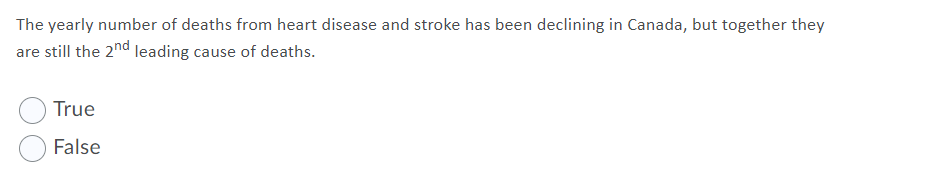 The yearly number of deaths from heart disease and stroke has been declining in Canada, but together they
are still the 2nd leading cause of deaths.
True
False
