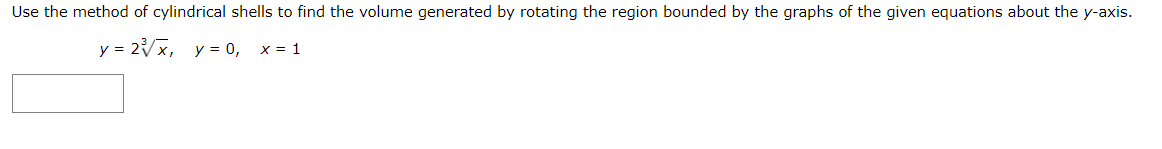 Use the method of cylindrical shells to find the volume generated by rotating the region bounded by the graphs of the given equations about the y-axis.
y = 2Vx, y= 0,
X = 1
