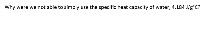 Why were we not able to simply use the specific heat capacity of water, 4.184 J/g°C?
