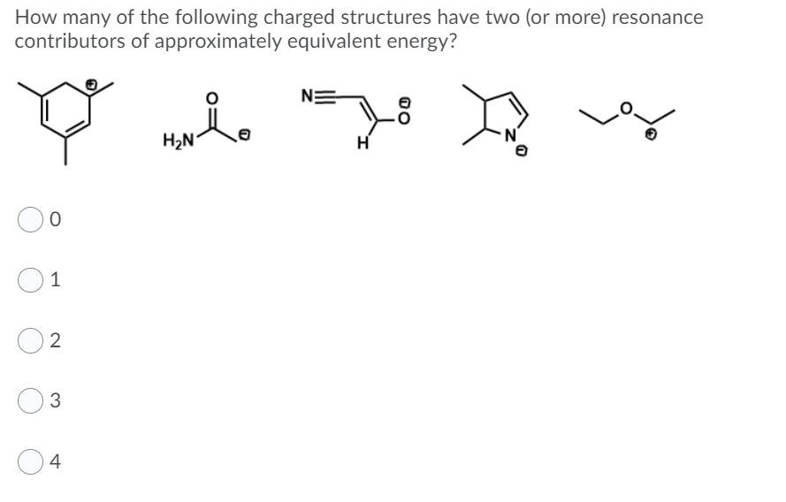 How many of the following charged structures have two (or more) resonance
contributors of approximately equivalent energy?
N:
H2N
1
2
3
4
