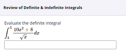 ## Review of Definite & Indefinite Integrals

### Evaluate the definite integral
\[ \int_{3}^{5} \left( 10x^2 + \frac{8}{\sqrt{x}} \right) dx \]

*Input box to type your answer*