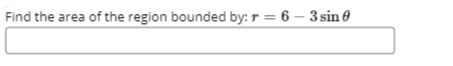 Find the area of the region bounded by: r = 6 – 3 sin 0
