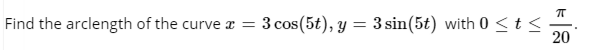 Find the arclength of the curve x =
3 cos(5t), y = 3 sin(5t) with 0 <t<
20
%3D
