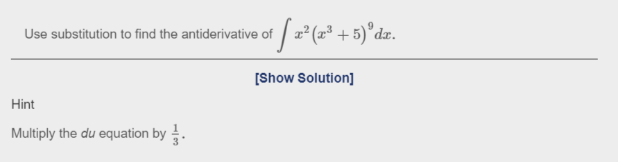 **Problem Statement:**

Use substitution to find the antiderivative of \(\int x^2 (x^3 + 5)^9 dx\).

---

[Show Solution]

**Hint:**

Multiply the \(du\) equation by \(\frac{1}{3}\).