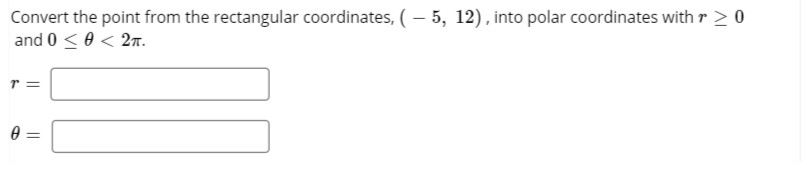 Convert the point from the rectangular coordinates, ( – 5, 12), into polar coordinates with r > 0
and 0 < 0 < 27.
||
