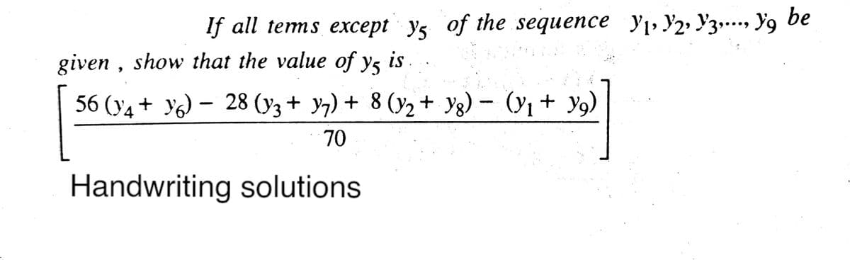 If all tems except ys of the sequence y1, Y2• Y3…... Y9 be
given , show that the value of ys is
is.
56 (y4 + Y6) – 28 (y3 + y7) + 8 (y2 + Yg) – (y1 + y9)
70
Handwriting solutions
