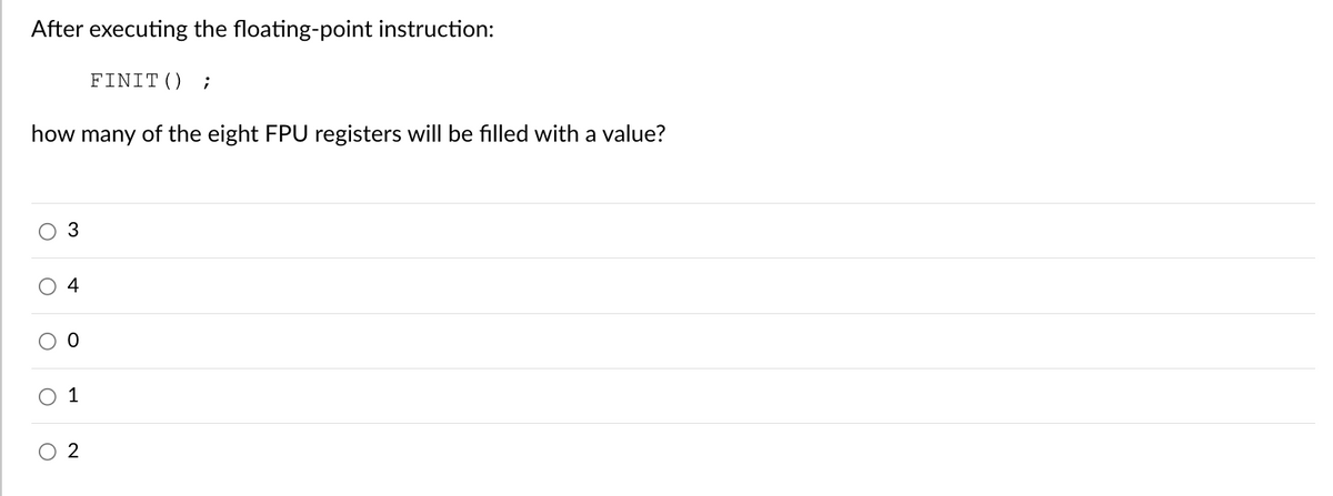 After executing the floating-point instruction:
how many of the eight FPU registers will be filled with a value?
O
3
4
0
1
FINIT() ;
O 2