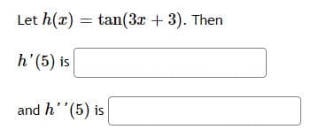 The problem statement is as follows:

"Let \( h(x) = \tan(3x + 3) \). Then

\( h'(5) \) is [input box]

and \( h''(5) \) is [input box]"

This question requires finding the first and second derivatives of the function \( h(x) = \tan(3x + 3) \) and evaluating them at \( x = 5 \). There are no graphs or diagrams accompanying the text.