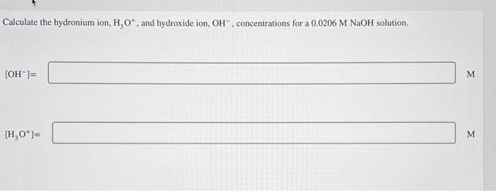 Calculate the hydronium ion, H, O, and hydroxide ion, OH, concentrations for a 0.0206 M NaOH solution.
[OH-]=
[H₂0*]=
M
M