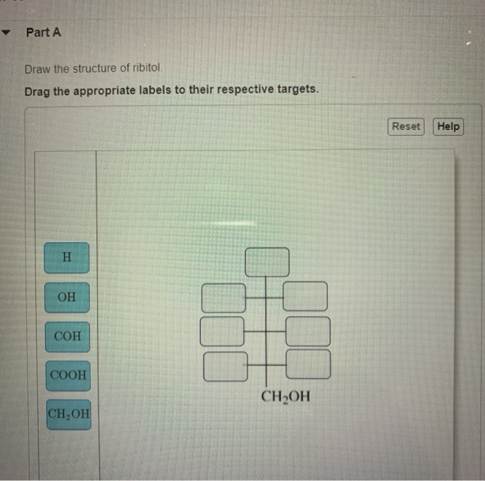 ▾ Part A
Draw the structure of ribitol.
Drag the appropriate labels to their respective targets.
H
OH
COH
COOH
CH₂OH
CH₂OH
Reset Help