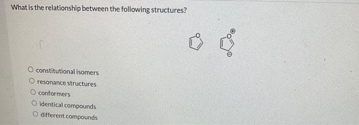 What is the relationship between the following structures?
O constitutional isomers
O resonance structures
conformers
O identical compounds
O different compounds