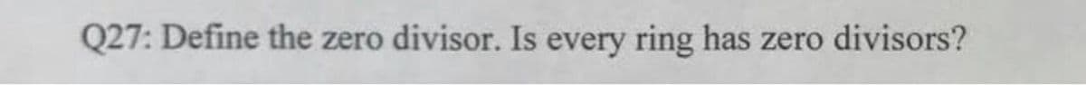 Q27: Define the zero divisor. Is every ring has zero divisors?
