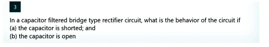 3
In a capacitor filtered bridge type rectifier circuit, what is the behavior of the circuit if
(a) the capacitor is shorted; and
(b) the capacitor is open
