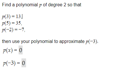 Find a polynomial p of degree 2 so that
p(3) = 13]
p(5)= 35,
p(-2)=-7,
then use your polynomial to approximate p(-3).
p(x) = 0
p(-3) = 0