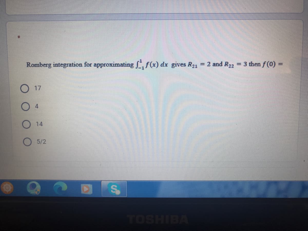 Romberg integration for approximating f(x) dx gives R21 = 2 and R22
= 3 then f (0)%D
%3D
17
14
O 5/2
TOSHIBA
