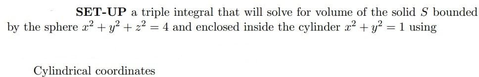 SET-UP a triple integral that will solve for volume of the solid S bounded
by the sphere x² + y² + z² = 4 and enclosed inside the cylinder x² + y² = 1 using
Cylindrical coordinates