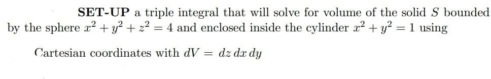 SET-UP a triple integral that will solve for volume of the solid S bounded
by the sphere x² + y² + z² = 4 and enclosed inside the cylinder x² + y² = 1 using
Cartesian coordinates with dV = dz dx dy