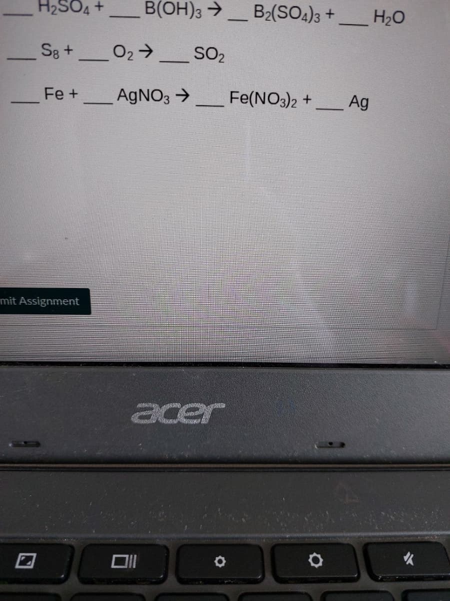 H2SO4+
B(OH)3 >
B2(SO4)3 +
H20
Sg +
O2 SO2
Fe +
AGNO3 >
Fe(NO3)2 +
Ag
mit Assignment
acer

