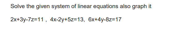 Solve the given system of linear equations also graph it
2x+3y-7z=11, 4x-2y+5z=13, 6x+4y-8z=17
