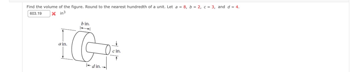 Find the volume of the figure. Round to the nearest hundredth of a unit. Let a = 8, b = 2, c = 3, and d = 4.
603.19 xin³
bin.
Ep
a in.
din. -
cin.