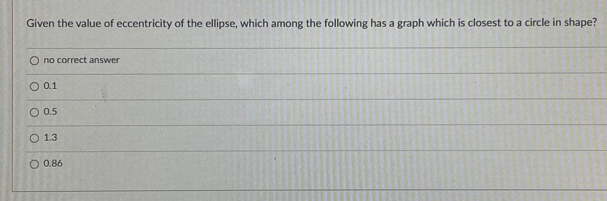 Given the value of eccentricity of the ellipse, which among the following has a graph which is closest to a circle in shape?
no correct answer
0.1
O 0.5
О 1.3
O 0.86
