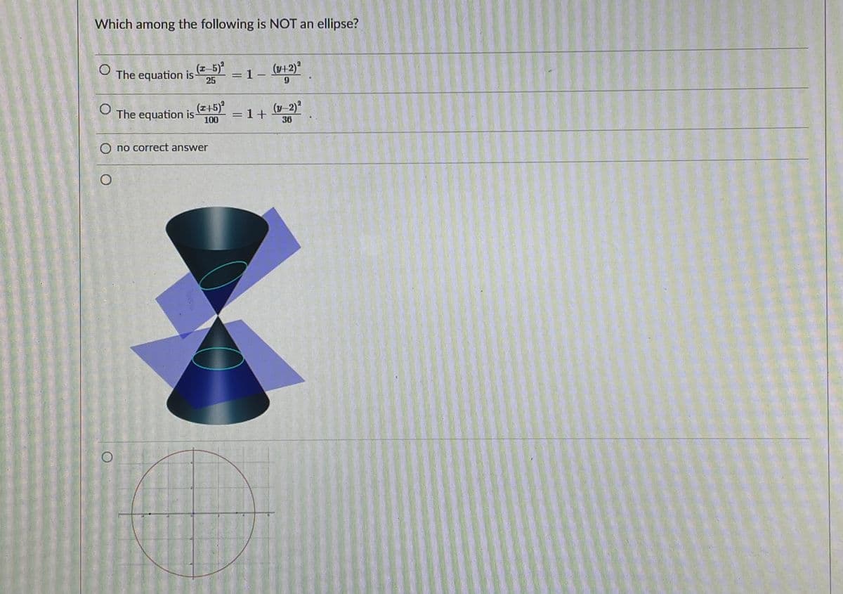 Which among the following is NOT an ellipse?
(z–5)°
The equation isE 5)*
=1- ¥+2)°
25
6.
The equation is T+5)
100
- 1+
(y-2)
%3D
36
no correct answer
