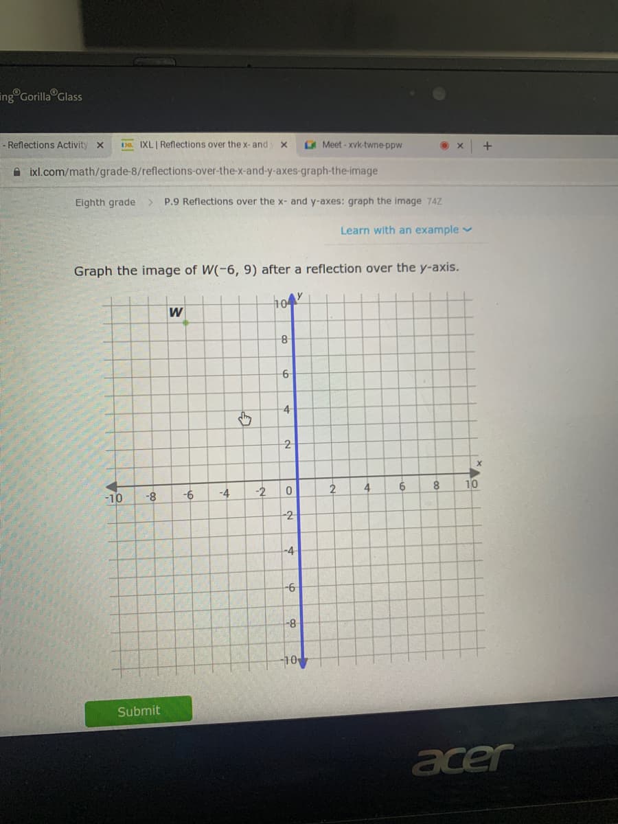 ing Gorilla Glass
- Reflections Activity x
Da IXLI Reflections over the x- and
Meet-xvk-twne-ppw
+
A ixl.com/math/grade-8/reflections-over-the-x-and-y-axes-graph-the-image
Eighth grade
P.9 Reflections over the x- and y-axes: graph the image 74Z
Learn with an example v
Graph the image of W(-6, 9) after a reflection over the y-axis.
W
4
2
-10
-4
-2
4.
8.
10
-2
-4
-6-
8-
-10
Submit
acer
