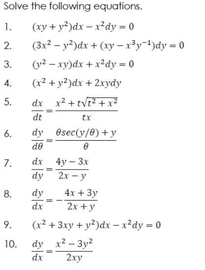 Solve the following equations.
(xy + y²)dx-x²dy = 0
(3x² - y²)dx + (xy-x³y-¹)dy = 0
(y² - xy)dx + x²dy = 0
(x² + y2)dx + 2xydy
dx x² + t√t² + x²
dt
tx
1.
2.
3.
4.
5.
6.
7.
8.
9.
10.
dy
de
dx
dy
dy
dx
=
=
=
0sec(y/0) + y
Ө
4y - 3x
2x - y
4x + 3y
2x + y
(x² + 3xy + y²)dx - x² dy = 0
dy
x²-3y²
dx
2xy