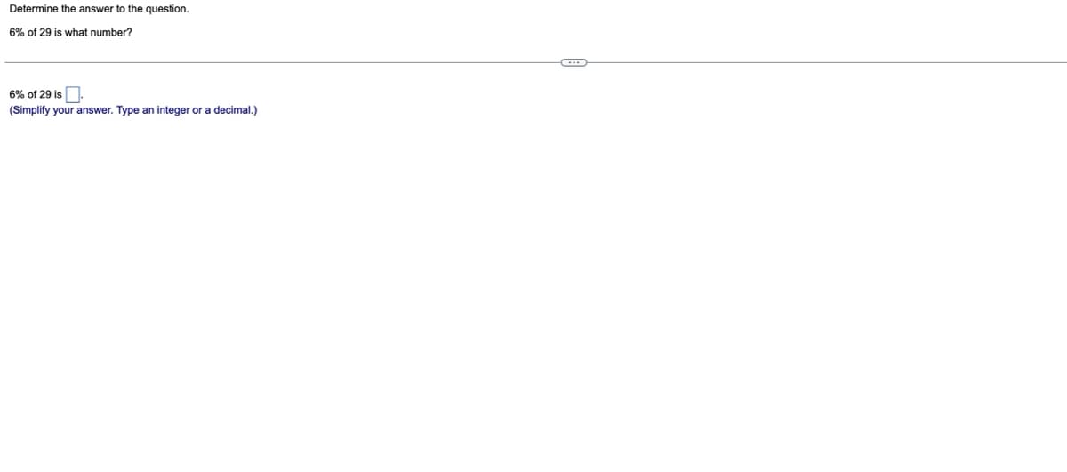 Determine the answer to the question.
6% of 29 is what number?
6% of 29 is.
(Simplify your answer. Type an integer or a decimal.)
