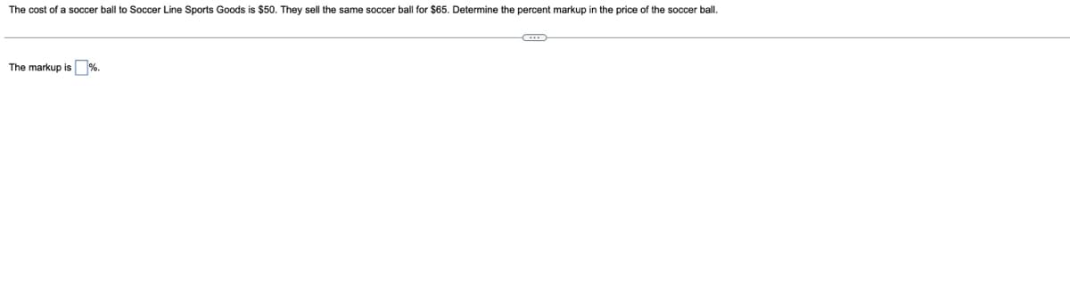 The cost of a soccer ball to Soccer Line Sports Goods is $50. They sell the same soccer ball for $65. Determine the percent markup in the price of the soccer ball.
The markup is %.
