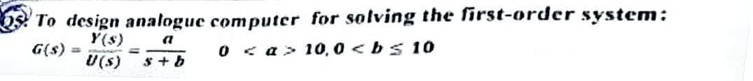 25 To design analogue computer for solving the first-order system:
OS
Y(s)
a
G(s)
0 < a> 10,0 <bs 10
U(s)
s + b
S