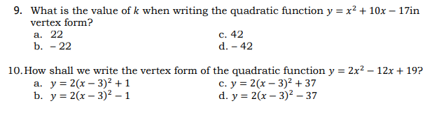 9. What is the value of k when writing the quadratic function y = x² + 10x – 17in
vertex form?
а. 22
b. - 22
с. 42
d. - 42
10. How shall we write the vertex form of the quadratic function y = 2x2 – 12x + 19?
а. у%3D2(х — 3)2 +1
b. у%3D 2(х — 3)2— 1
с. у %3D 2 (х — 3)2+ 37
d. y %3D2(х - 3)? - 37
