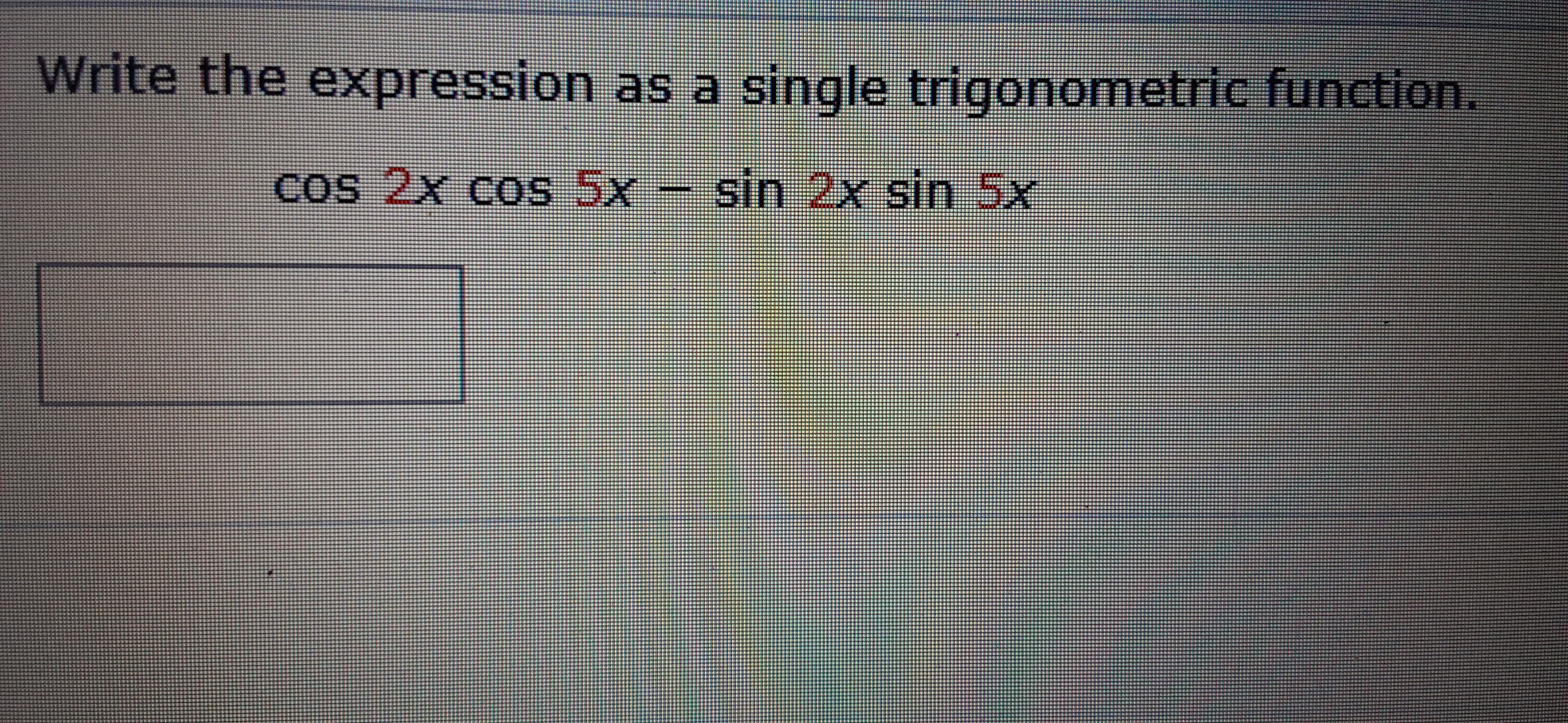 Write the expression as a single trigonometric function.
Cos 2x cos 5x
sin 2x sin 5x
