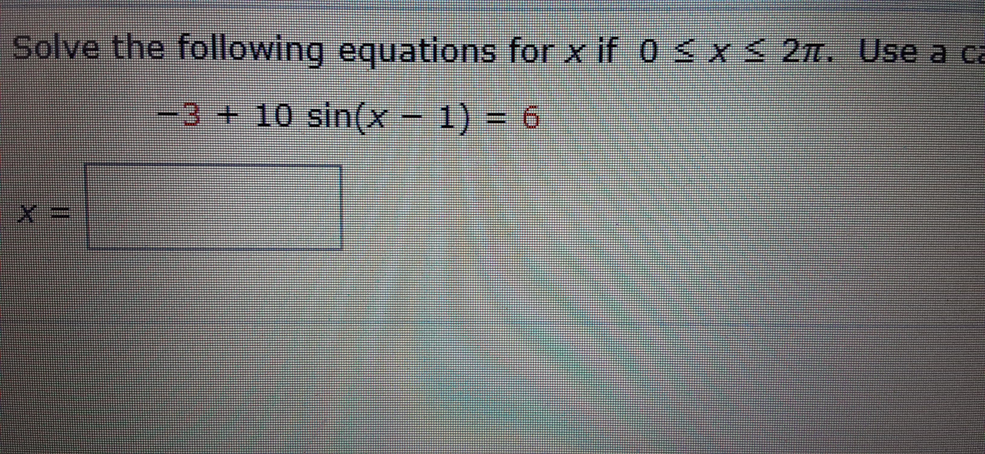 Solve the following equations for x if 0 <x < 2 IL.
-3+10 sin((x- 1) = 6
