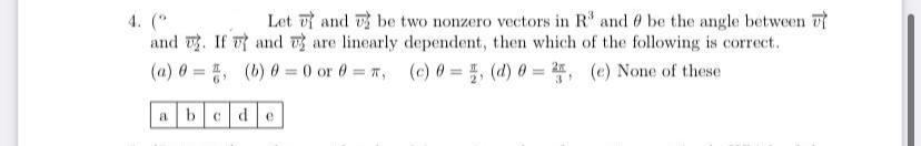 Let u and be two nonzero vectors in R' and 0 be the angle between T
4. ("
and . If and are linearly dependent, then which of the following is correct.
(a) 0 = 5, (b) 0 = 0 or 0 = r, (c) = 5 (d) 0 = , (e) None of these
%3D
3
b
cde
a
