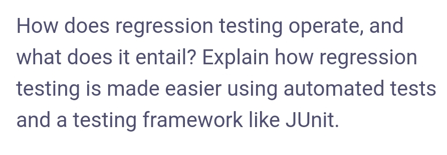 How does regression testing operate, and
what does it entail? Explain how regression
testing is made easier using automated tests
and a testing framework like JUnit.
