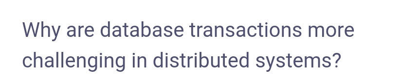 Why are database transactions more
challenging in distributed systems?
