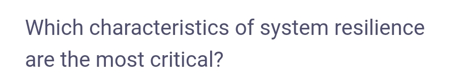 Which characteristics of system resilience
are the most critical?
