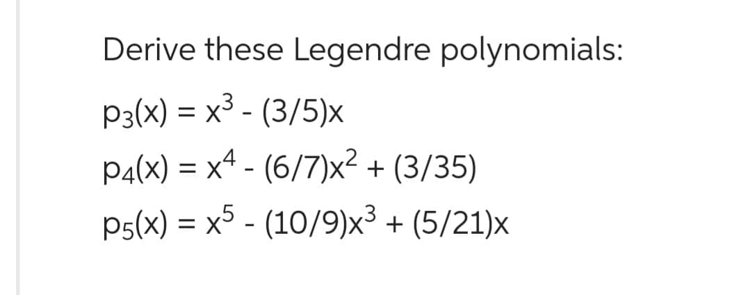 Derive these Legendre polynomials:
P3(x) = x³ - (3/5)x
P4(x) = x² - (6/7)x² + (3/35)
P5(x) = x5 - (10/9)x³ + (5/21)x